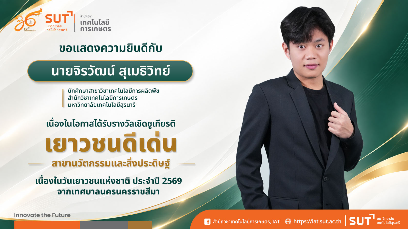 สำนักวิชาเทคโนโลยีการเกษตร มหาวิทยาลัยเทคโนโลยีสุรนารี ขอแสดงความยินดีกับนักศึกษา เนื่องในโอกาสได้รับรางวัลเชิดชูเกียรติ "เยาวชนดีเด่น" สาขานวัตกรรมและสิ่งประดิษฐ์ จากเทศบาลนครนครราชสีมา
