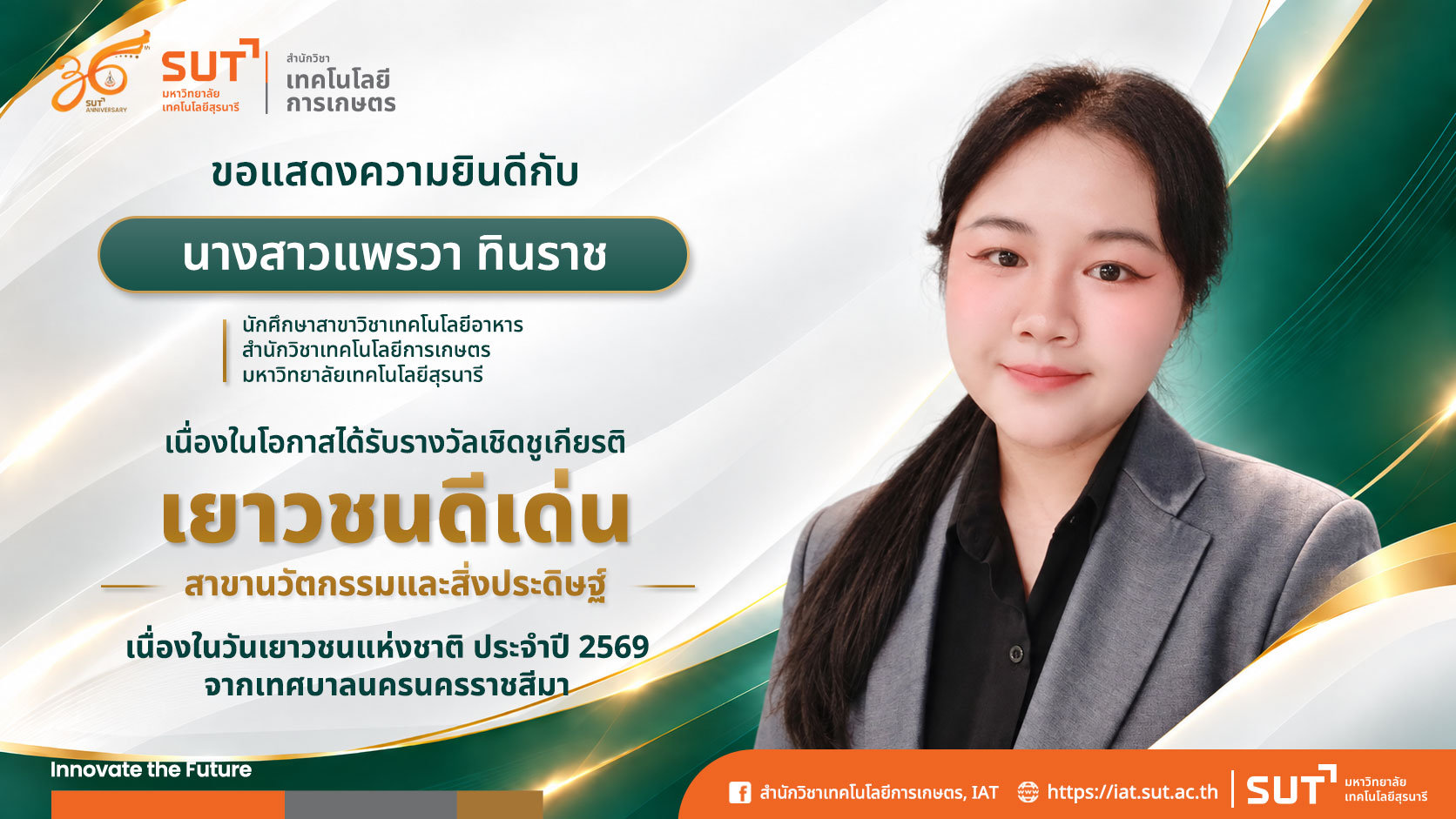 สำนักวิชาเทคโนโลยีการเกษตร มหาวิทยาลัยเทคโนโลยีสุรนารี ขอแสดงความยินดีกับนักศึกษาสาขาวิชาเทคโนโลยีอาหาร เนื่องในโอกาสได้รับรางวัลเชิดชูเกียรติ "เยาวชนดีเด่น" สาขานวัตกรรมและสิ่งประดิษฐ์ จากเทศบาลนครนครราชสีมา